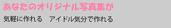 あなたのオリジナル写真集が作れる。気軽に作れる。アイドル気分で作れる。